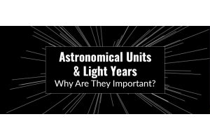 Astronomical Units & Light Years: Why Are They Important?