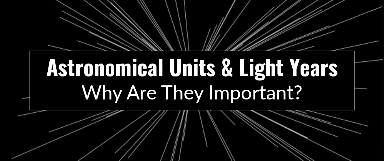Astronomical Units & Light Years: Why Are They Important?